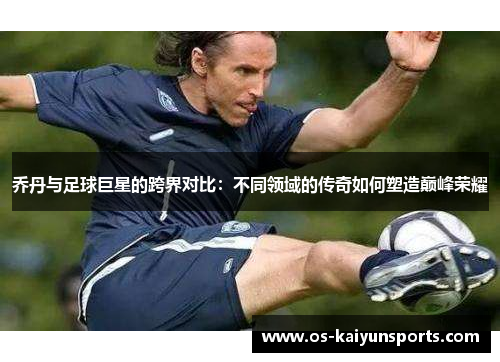 乔丹与足球巨星的跨界对比：不同领域的传奇如何塑造巅峰荣耀