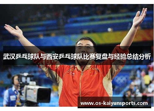 武汉乒乓球队与西安乒乓球队比赛复盘与经验总结分析