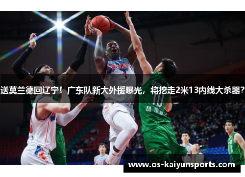 送莫兰德回辽宁！广东队新大外援曝光，将挖走2米13内线大杀器？