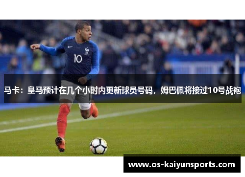 马卡：皇马预计在几个小时内更新球员号码，姆巴佩将接过10号战袍