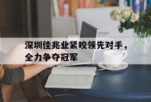 开云体育-深圳佳兆业紧咬领先对手，全力争夺冠军()