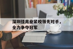 开云体育-深圳佳兆业紧咬领先对手，全力争夺冠军()