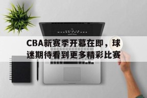 kaiyun-包含CBA新赛季开幕在即，球迷期待看到更多精彩比赛的词条