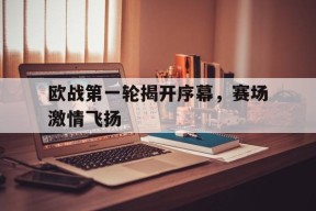 开云体育娱乐app-欧战第一轮揭开序幕，赛场激情飞扬()