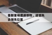 开云官方在线-曼联客场遭遇惨败，遗憾失去领先位置()