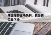 开云官方在线-斯图加特主场失利，积分榜位置下滑()