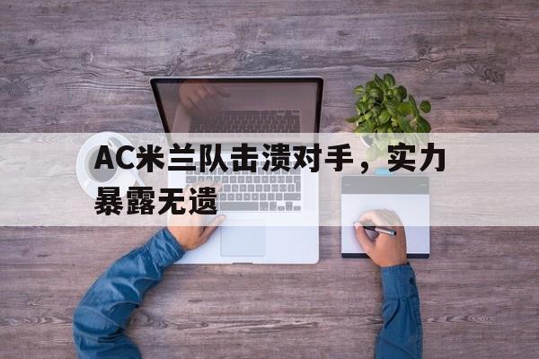 开云体育娱乐app-AC米兰队击溃对手，实力暴露无遗的简单介绍  第1张