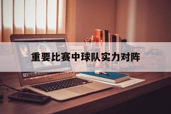 开云体育入口-重要比赛中球队实力对阵() 第1张 开云体育入口-重要比赛中球队实力对阵() 第1张