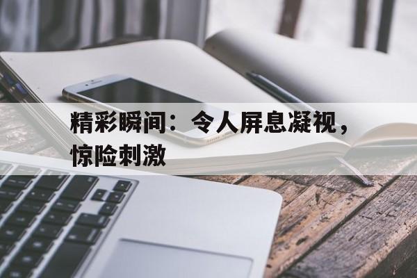 开云体育-精彩瞬间:令人屏息凝视,惊险刺激() 第1张 开云体育-精彩瞬间:令人屏息凝视,惊险刺激() 第1张