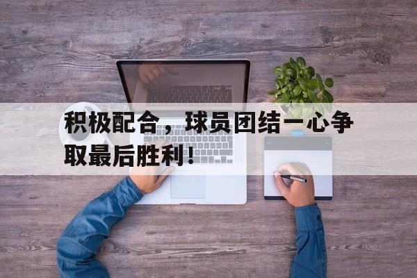 开云app-积极配合，球员团结一心争取最后胜利！()  第1张