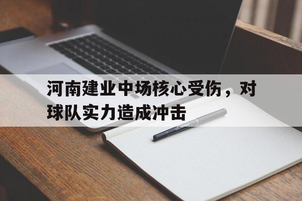 开云体育官网-河南建业中场核心受伤，对球队实力造成冲击()  第1张