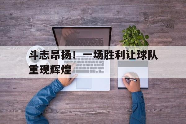 开云-斗志昂扬！一场胜利让球队重现辉煌()  第1张