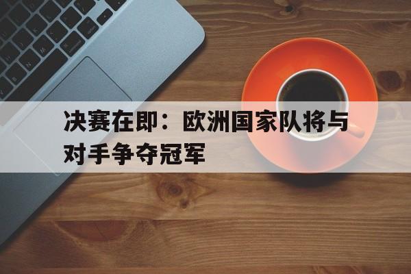 开云sports-决赛在即：欧洲国家队将与对手争夺冠军()  第1张