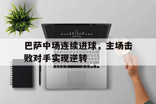 开云体育娱乐app-巴萨中场连续进球，主场击败对手实现逆转()  第1张