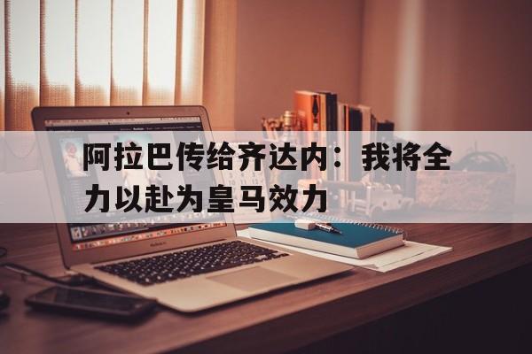 开云体育在线-阿拉巴传给齐达内：我将全力以赴为皇马效力()  第1张